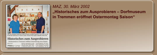 MAZ, 30. März 2002 „Historisches zum Ausprobieren – Dorfmuseum in Tremmen eröffnet Ostermontag Saison“