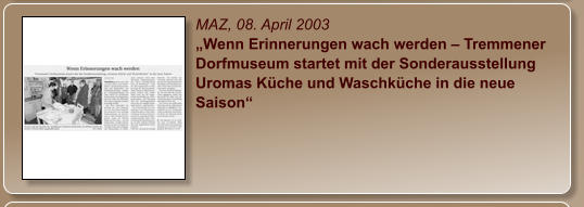 MAZ, 08. April 2003 „Wenn Erinnerungen wach werden – Tremmener Dorfmuseum startet mit der Sonderausstellung Uromas Küche und Waschküche in die neue Saison“
