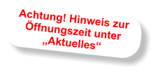 Achtung! Hinweis zur Öffnungszeit unter „Aktuelles“